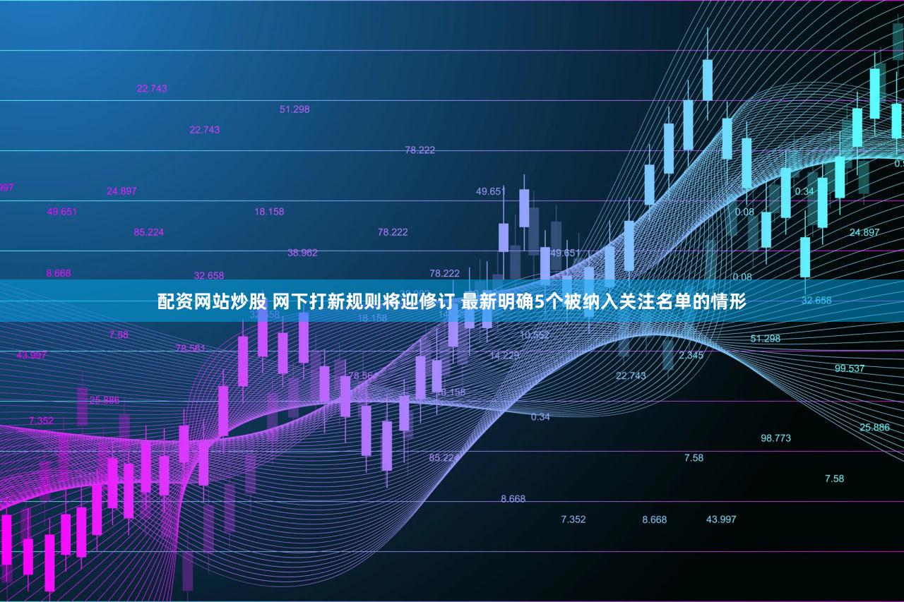 配资网站炒股 网下打新规则将迎修订 最新明确5个被纳入关注名单的情形