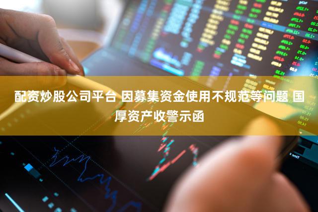 配资炒股公司平台 因募集资金使用不规范等问题 国厚资产收警示函