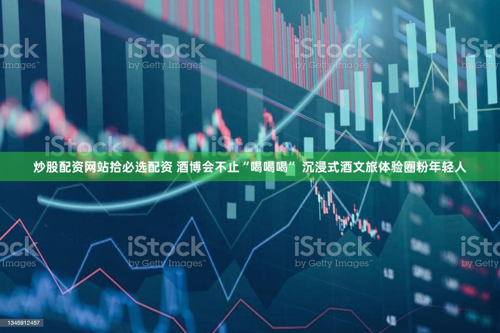 炒股配资网站拾必选配资 酒博会不止“喝喝喝” 沉浸式酒文旅体验圈粉年轻人