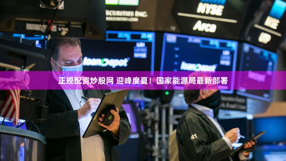 正规配资炒股网 迎峰度夏！国家能源局最新部署