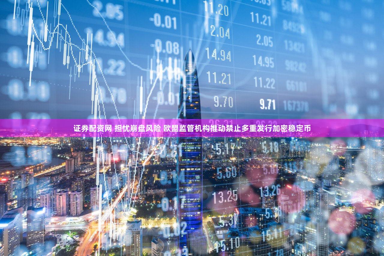 证券配资网 担忧崩盘风险 欧盟监管机构推动禁止多重发行加密稳定币