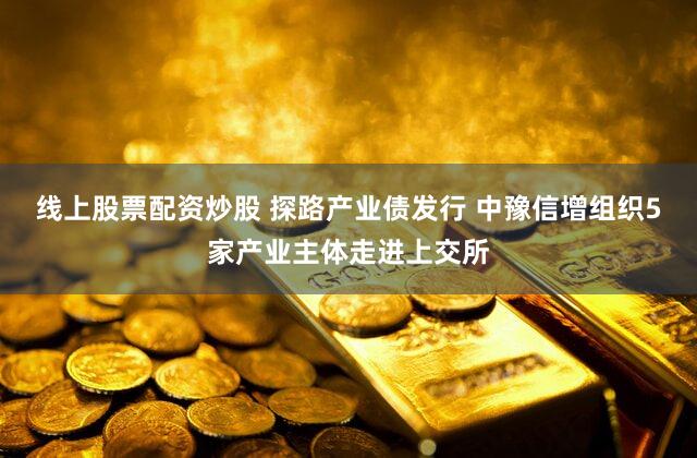 线上股票配资炒股 探路产业债发行 中豫信增组织5家产业主体走进上交所
