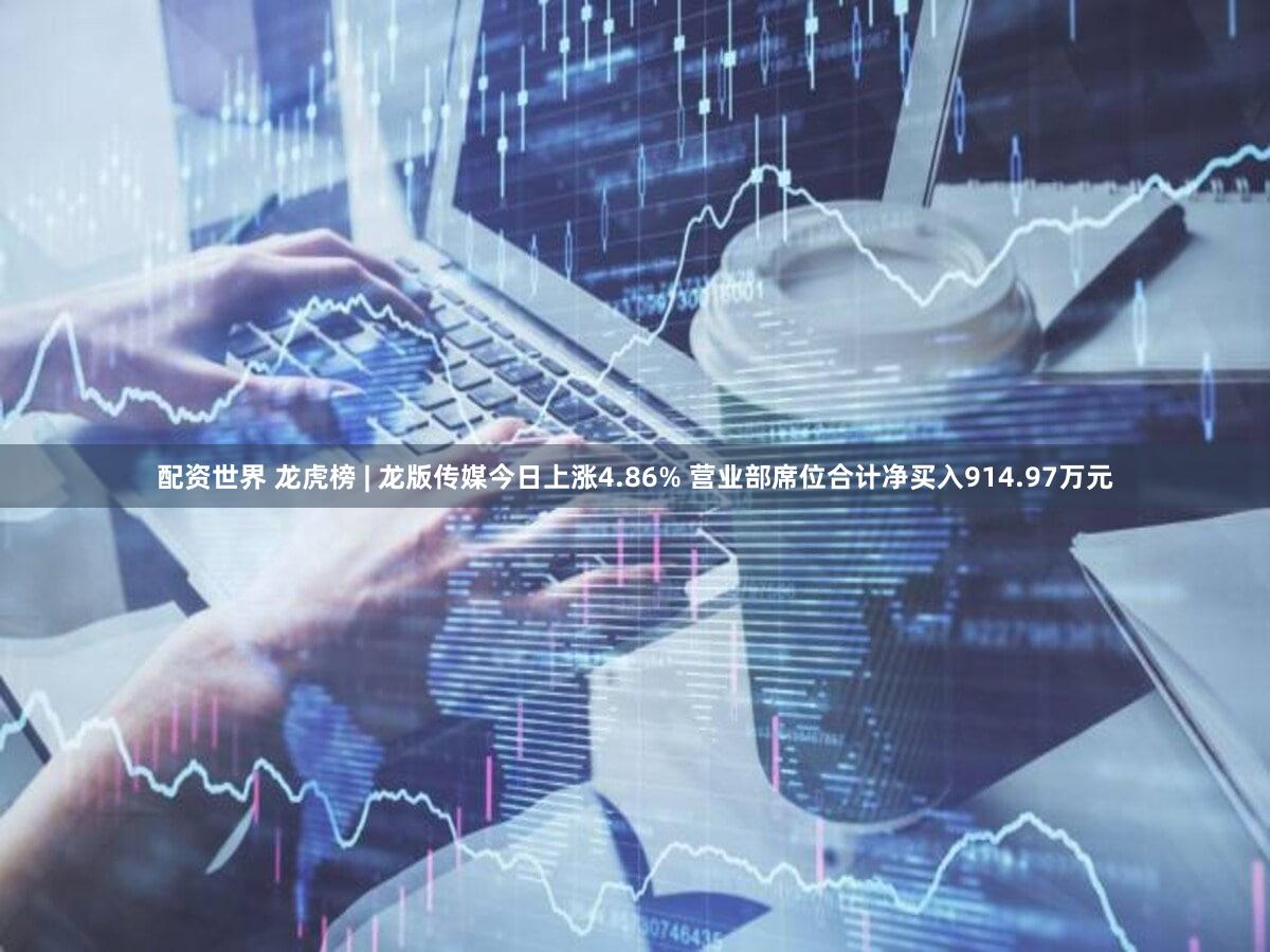 配资世界 龙虎榜 | 龙版传媒今日上涨4.86% 营业部席位合计净买入914.97万元