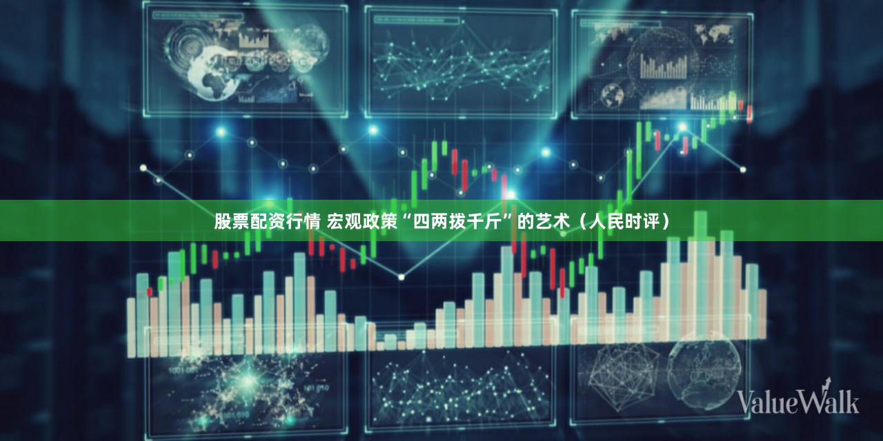 股票配资行情 宏观政策“四两拨千斤”的艺术（人民时评）