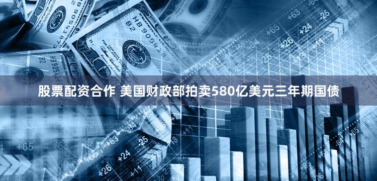 股票配资合作 美国财政部拍卖580亿美元三年期国债