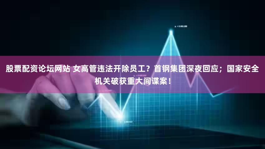 股票配资论坛网站 女高管违法开除员工？首钢集团深夜回应；国家安全机关破获重大间谍案！