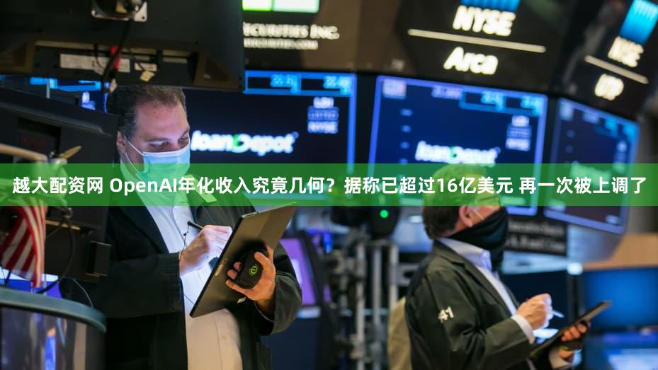 越大配资网 OpenAI年化收入究竟几何？据称已超过16亿美元 再一次被上调了