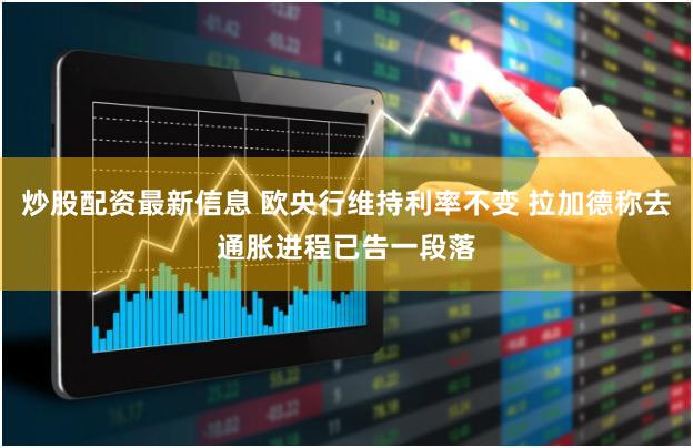 炒股配资最新信息 欧央行维持利率不变 拉加德称去通胀进程已告一段落