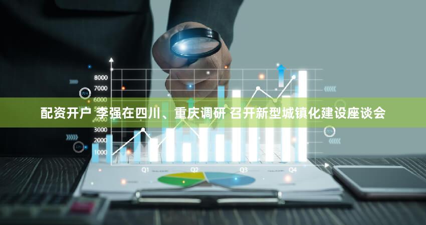 配资开户 李强在四川、重庆调研 召开新型城镇化建设座谈会
