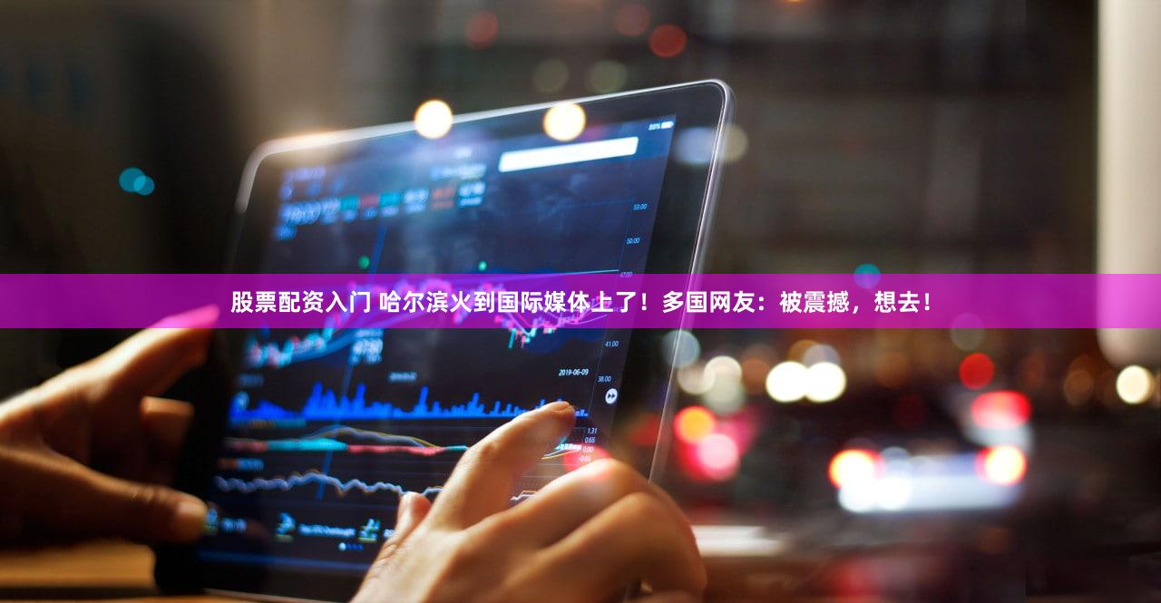 股票配资入门 哈尔滨火到国际媒体上了！多国网友：被震撼，想去！
