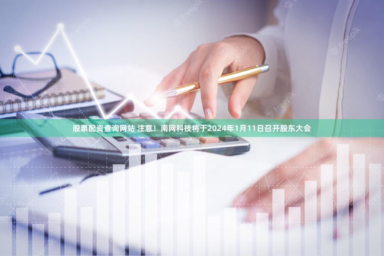 股票配资查询网站 注意！南网科技将于2024年1月11日召开股东大会