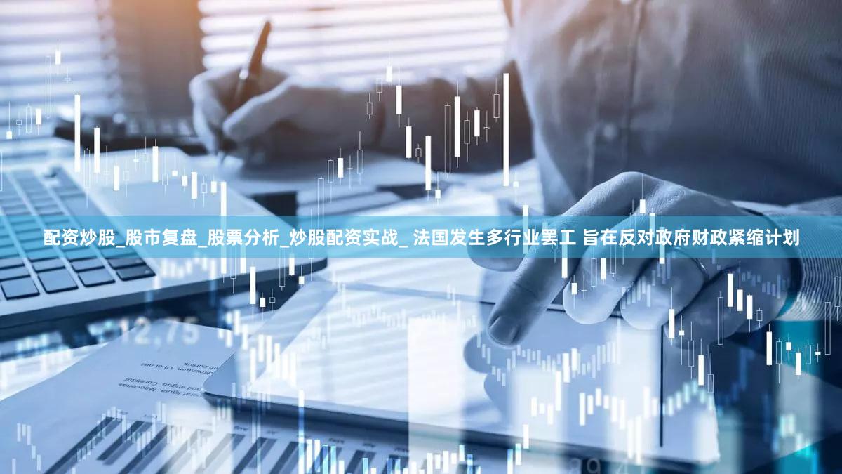 配资炒股_股市复盘_股票分析_炒股配资实战_ 法国发生多行业罢工 旨在反对政府财政紧缩计划