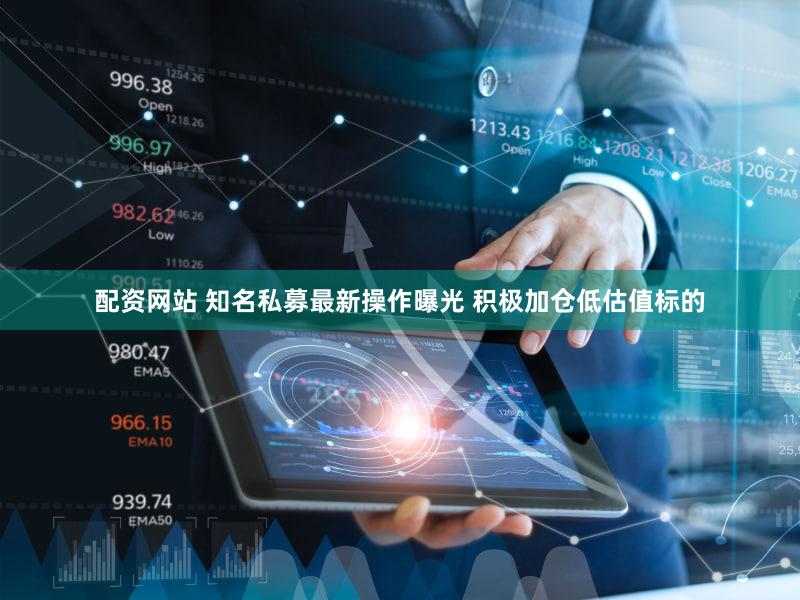 配资网站 知名私募最新操作曝光 积极加仓低估值标的