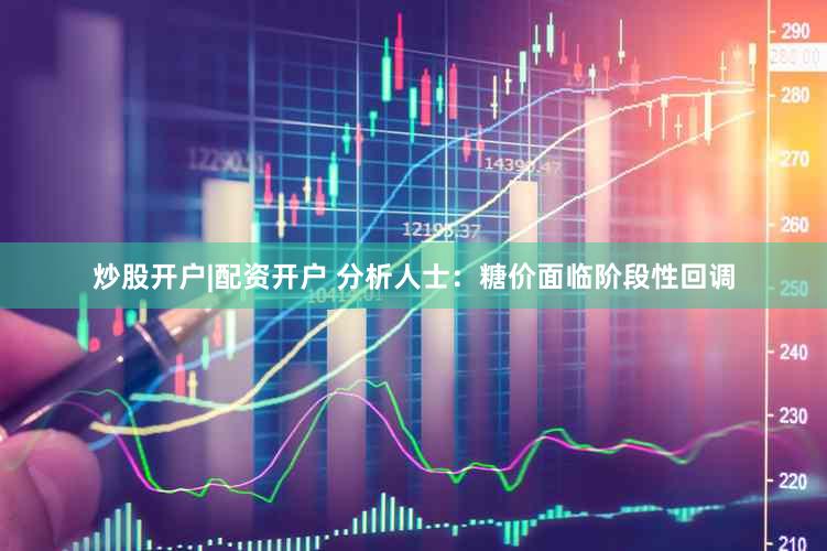 炒股开户|配资开户 分析人士：糖价面临阶段性回调