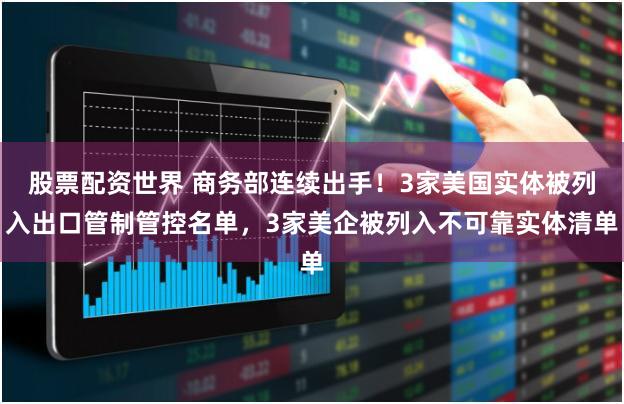 股票配资世界 商务部连续出手！3家美国实体被列入出口管制管控名单，3家美企被列入不可靠实体清单