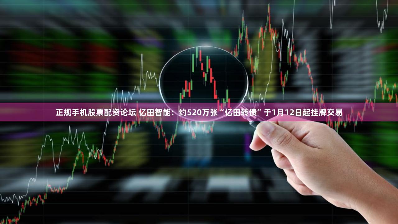 正规手机股票配资论坛 亿田智能：约520万张“亿田转债”于1月12日起挂牌交易