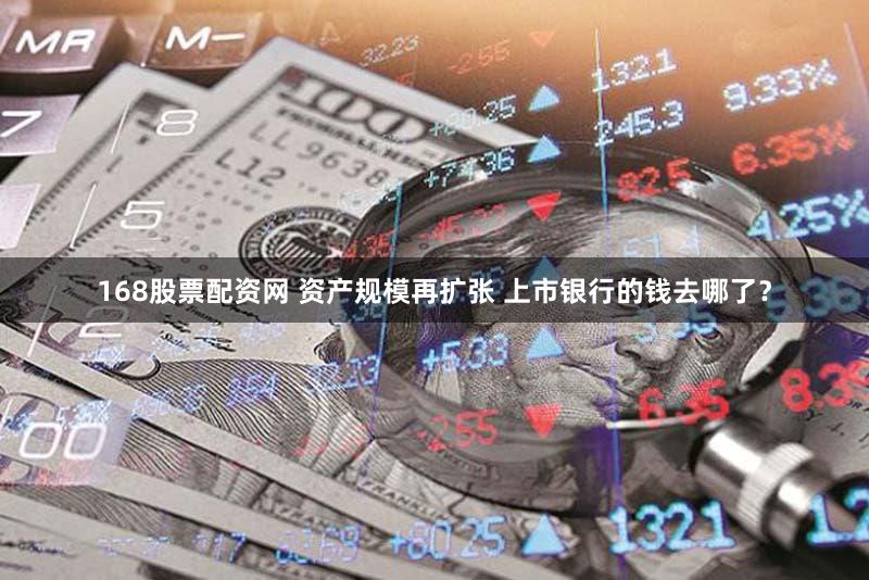 168股票配资网 资产规模再扩张 上市银行的钱去哪了？