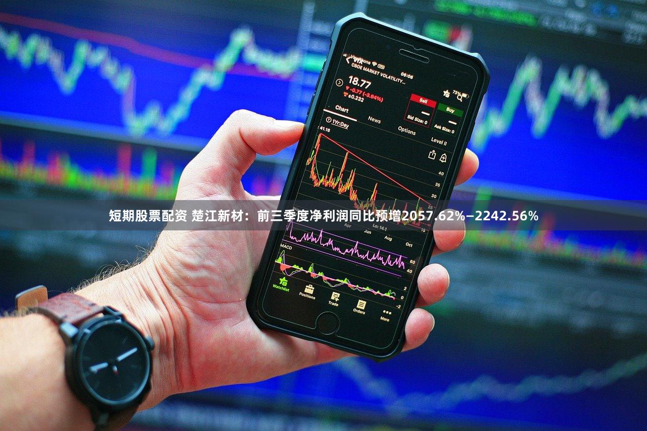 短期股票配资 楚江新材：前三季度净利润同比预增2057.62%—2242.56%