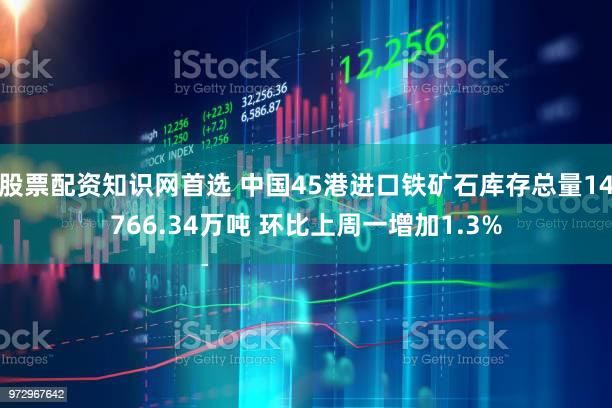 股票配资知识网首选 中国45港进口铁矿石库存总量14766.34万吨 环比上周一增加1.3%