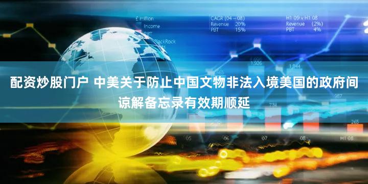 配资炒股门户 中美关于防止中国文物非法入境美国的政府间谅解备忘录有效期顺延