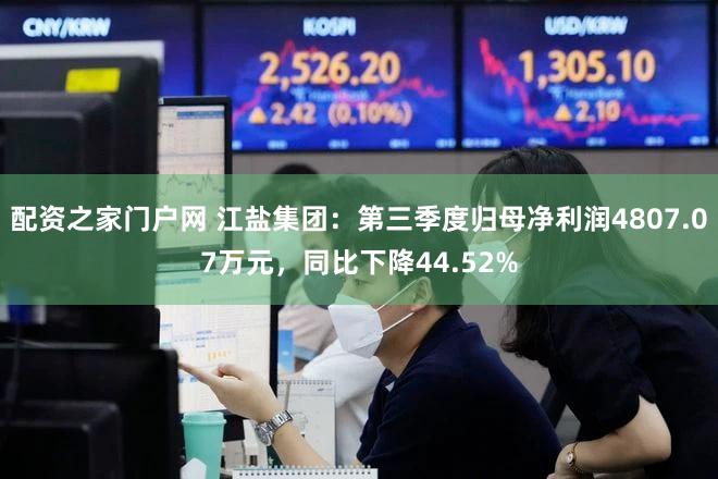 配资之家门户网 江盐集团：第三季度归母净利润4807.07万元，同比下降44.52%