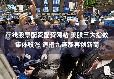 在线股票配资配资网站 美股三大指数集体收涨 道指九连涨再创新高