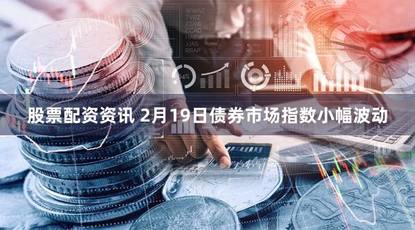 股票配资资讯 2月19日债券市场指数小幅波动