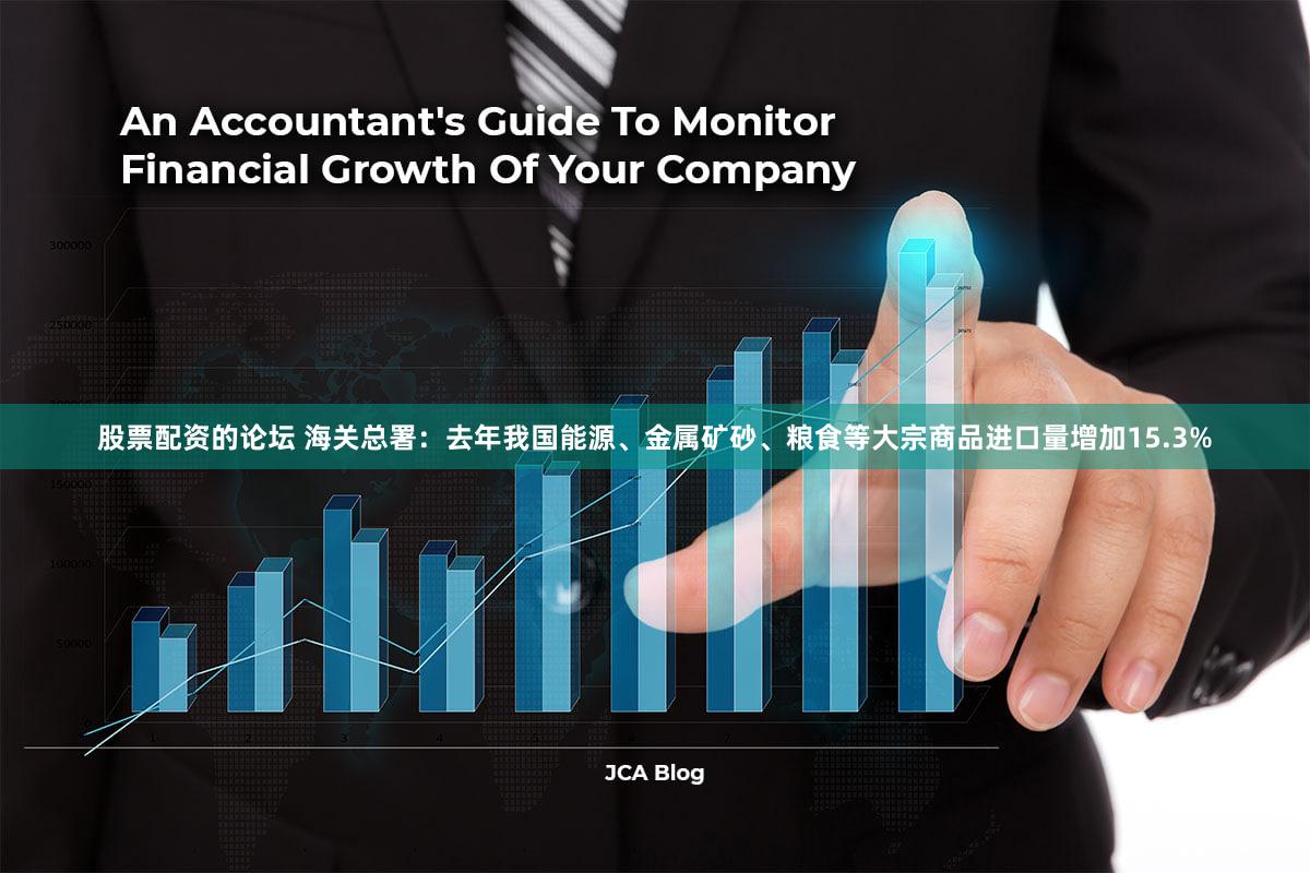 股票配资的论坛 海关总署：去年我国能源、金属矿砂、粮食等大宗商品进口量增加15.3%