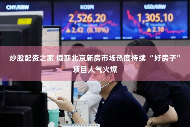 炒股配资之家 假期北京新房市场热度持续 “好房子”项目人气火爆