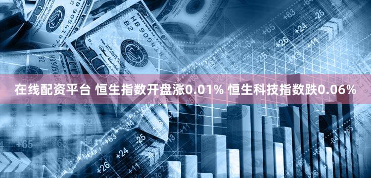 在线配资平台 恒生指数开盘涨0.01% 恒生科技指数跌0.06%