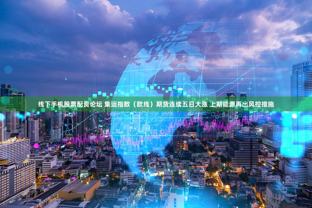 线下手机股票配资论坛 集运指数（欧线）期货连续五日大涨 上期能源再出风控措施