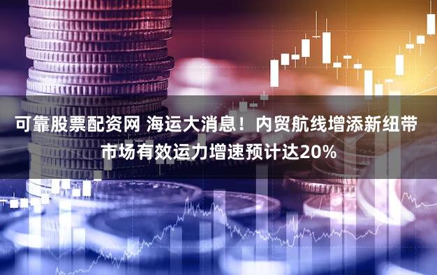 可靠股票配资网 海运大消息!内贸航线增添新纽带 市场有效运力增速预计达20%