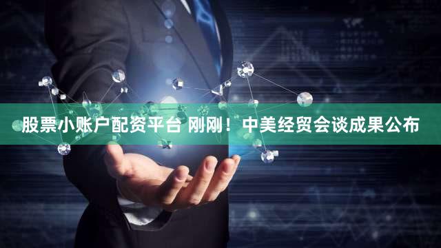 股票小账户配资平台 刚刚！中美经贸会谈成果公布