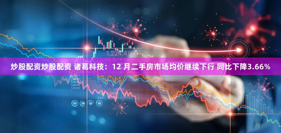 炒股配资炒股配资 诸葛科技：12 月二手房市场均价继续下行 同比下降3.66%