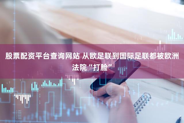 股票配资平台查询网站 从欧足联到国际足联都被欧洲法院“打脸”