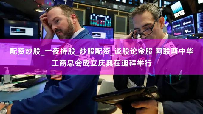 配资炒股_一夜持股_炒股配资_谈股论金股 阿联酋中华工商总会成立庆典在迪拜举行