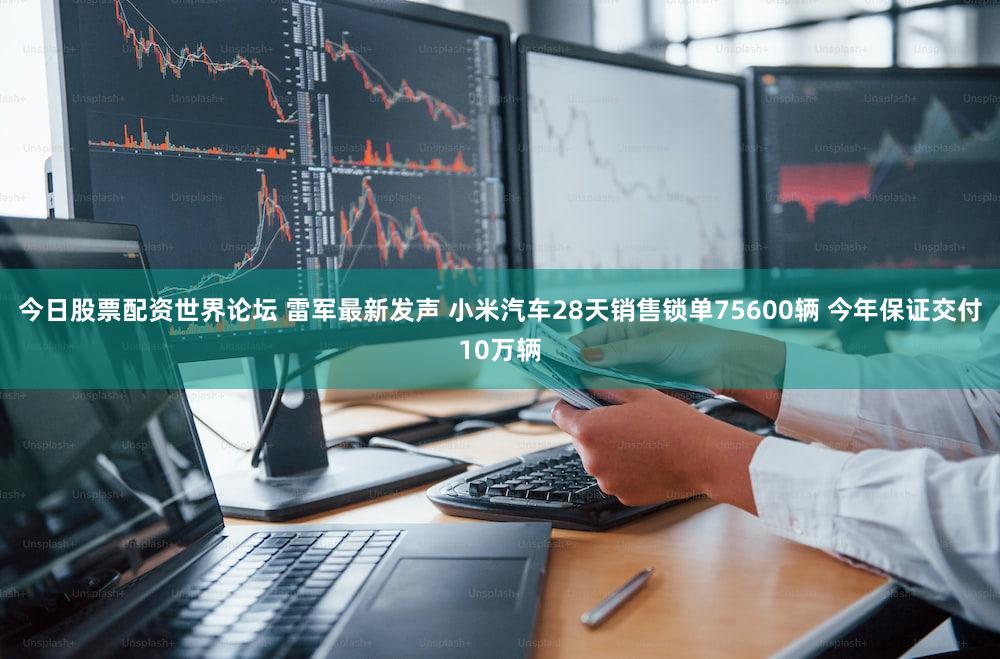 今日股票配资世界论坛 雷军最新发声 小米汽车28天销售锁单75600辆 今年保证交付10万辆