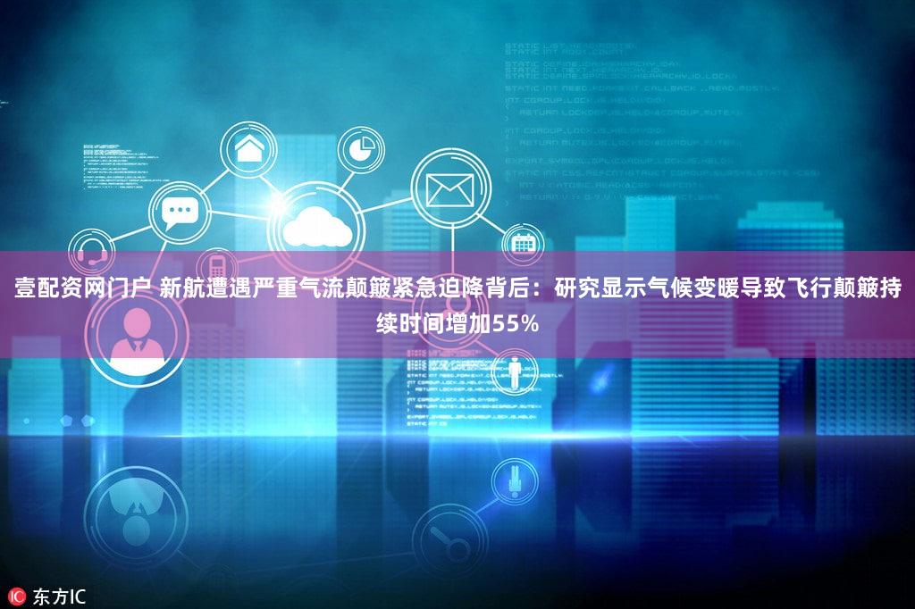 壹配资网门户 新航遭遇严重气流颠簸紧急迫降背后：研究显示气候变暖导致飞行颠簸持续时间增加55%