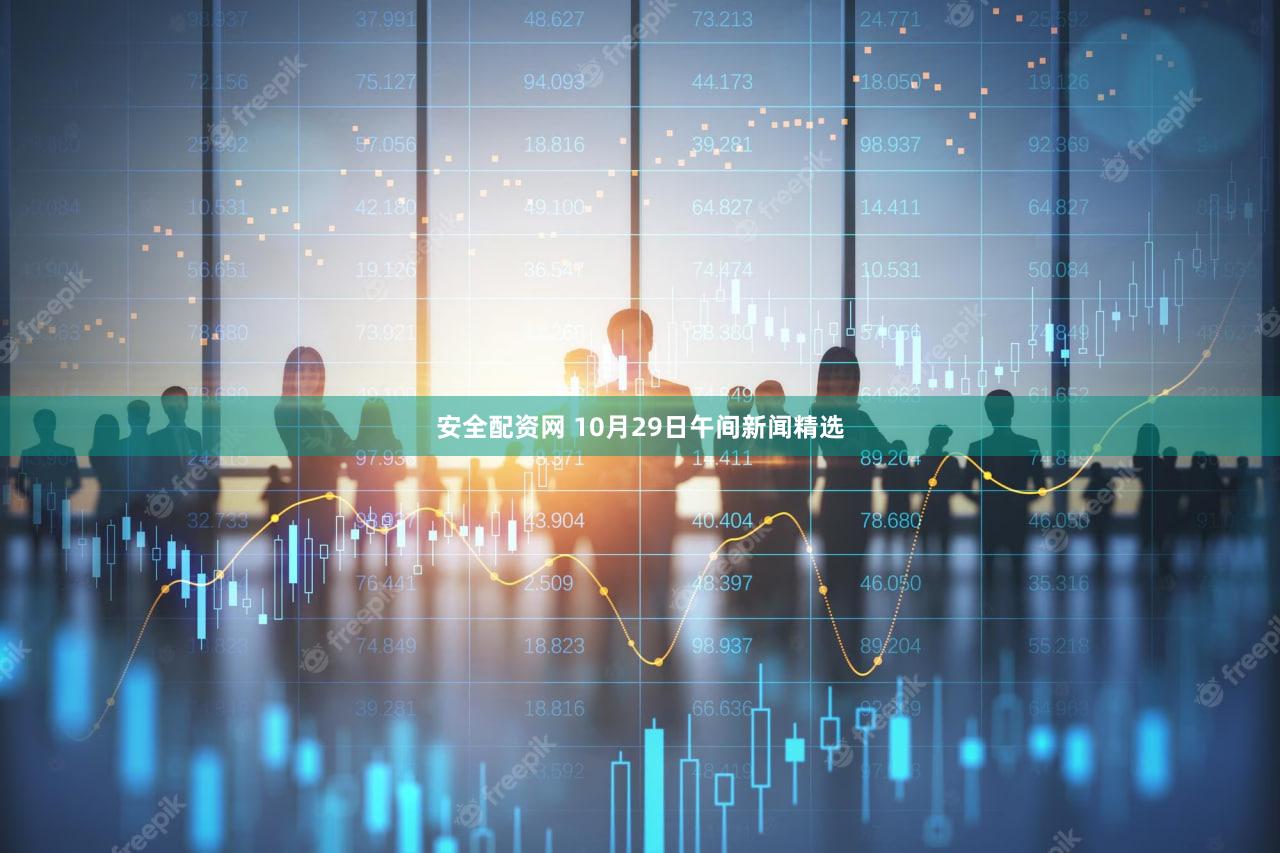 安全配资网 10月29日午间新闻精选