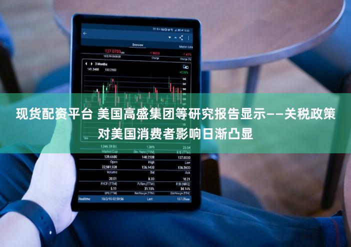 现货配资平台 美国高盛集团等研究报告显示——关税政策对美国消费者影响日渐凸显