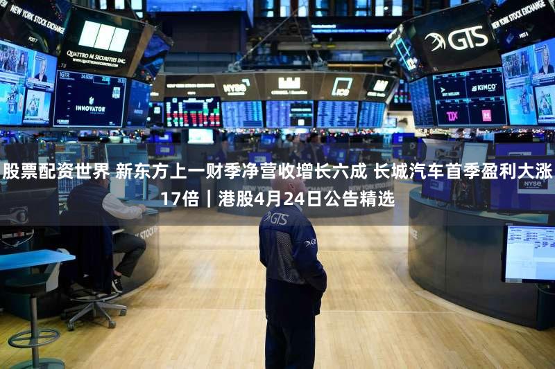 股票配资世界 新东方上一财季净营收增长六成 长城汽车首季盈利大涨17倍|港股4月24日公告精选