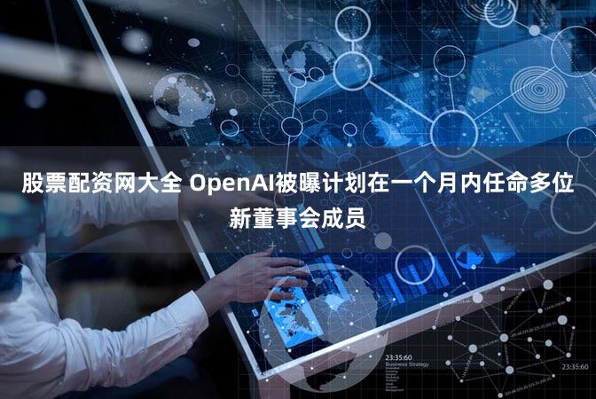 股票配资网大全 OpenAI被曝计划在一个月内任命多位新董事会成员