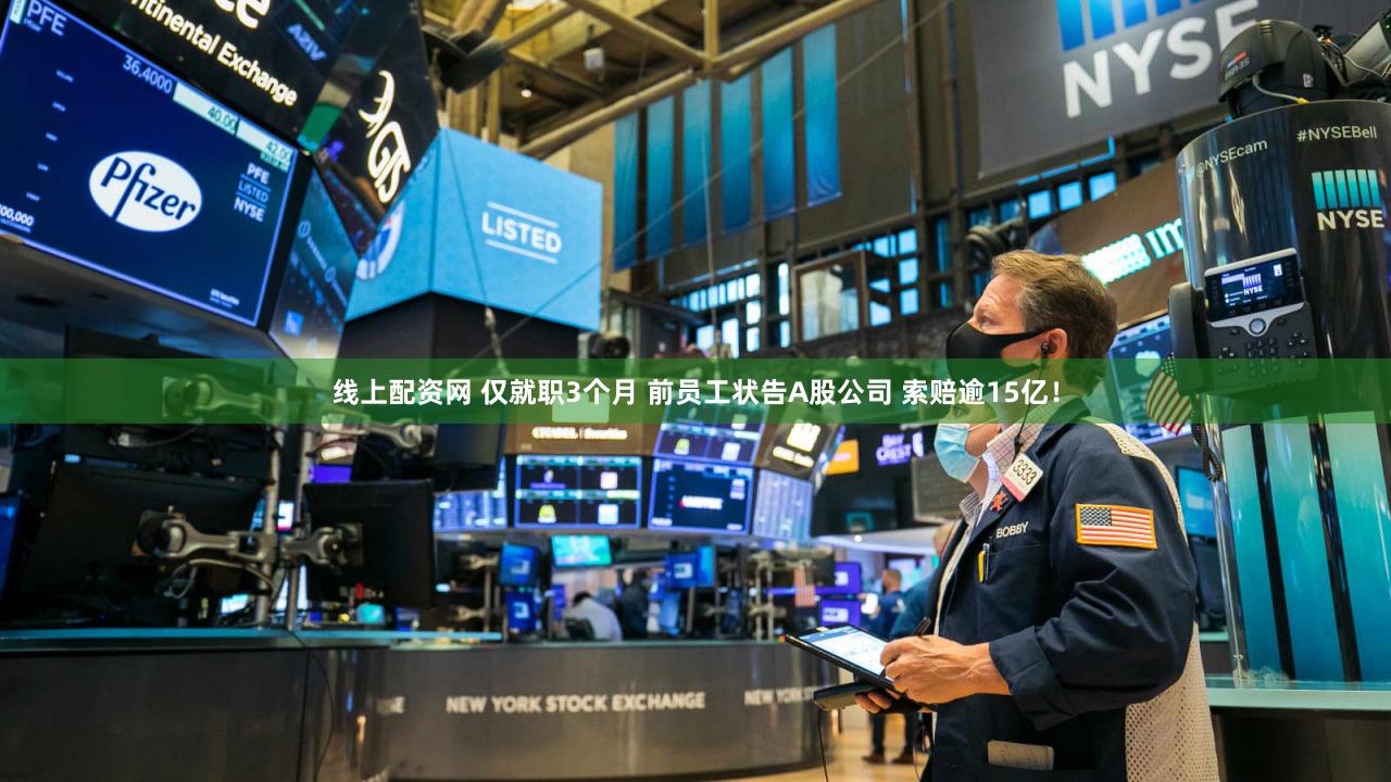 线上配资网 仅就职3个月 前员工状告A股公司 索赔逾15亿!