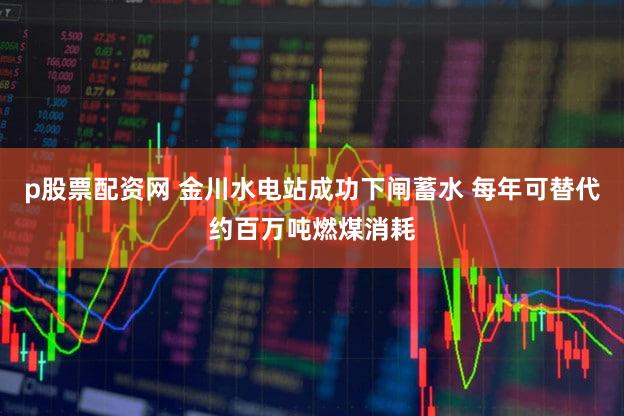 p股票配资网 金川水电站成功下闸蓄水 每年可替代约百万吨燃煤消耗
