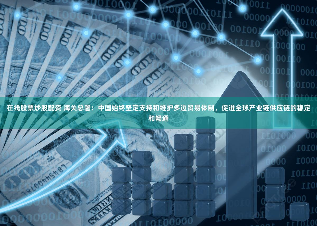 在线股票炒股配资 海关总署：中国始终坚定支持和维护多边贸易体制，促进全球产业链供应链的稳定和畅通