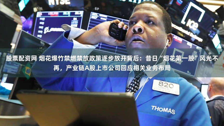 股票配资网 烟花爆竹禁燃禁放政策逐步放开背后:昔日“烟花第一股”风光不再,产业链A股上市公司回应相关业务布局