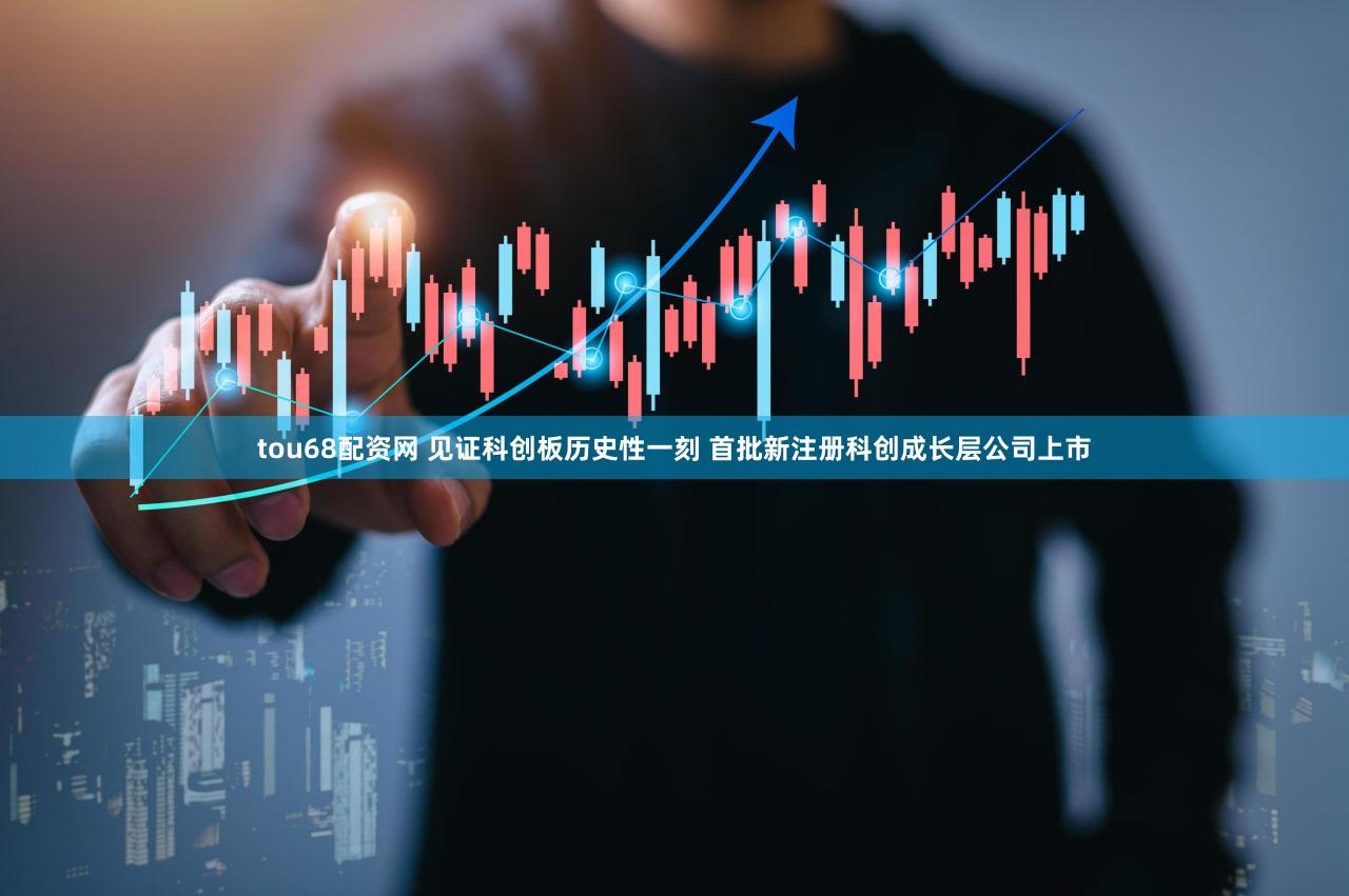 tou68配资网 见证科创板历史性一刻 首批新注册科创成长层公司上市