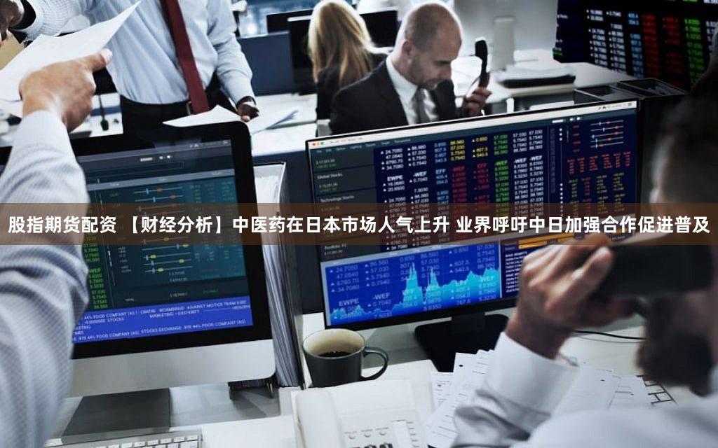 股指期货配资 【财经分析】中医药在日本市场人气上升 业界呼吁中日加强合作促进普及