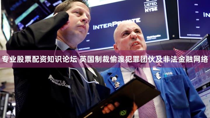 专业股票配资知识论坛 英国制裁偷渡犯罪团伙及非法金融网络