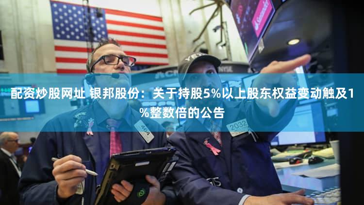 配资炒股网址 银邦股份：关于持股5%以上股东权益变动触及1%整数倍的公告